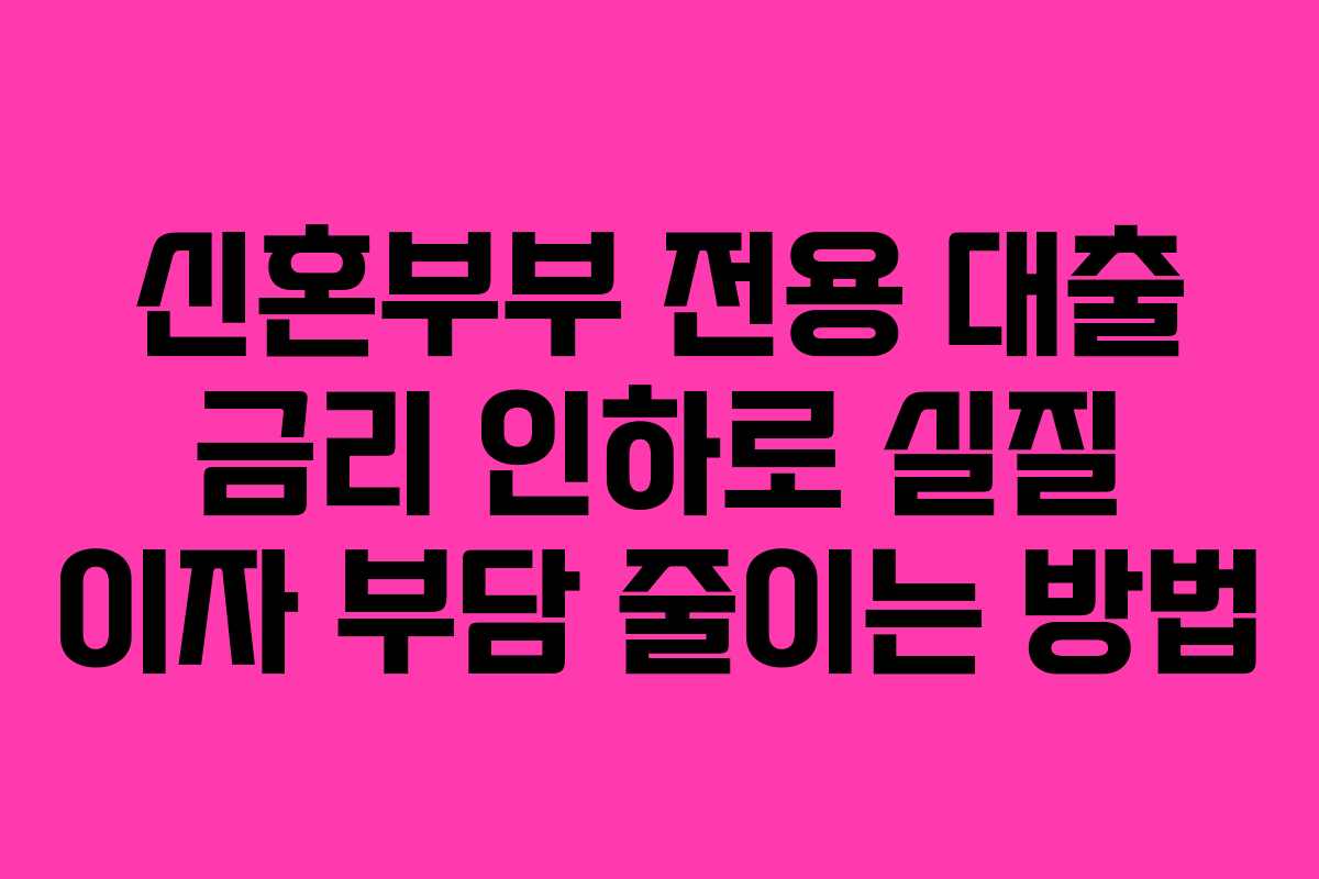 신혼부부 전용 대출 금리 인하로 실질 이자 부담 줄이는 방법