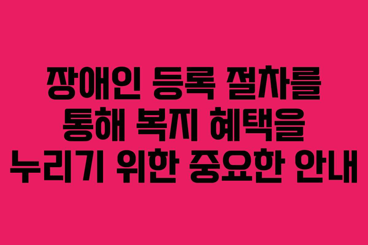 장애인 등록 절차를 통해 복지 혜택을 누리기 위한 중요한 안내