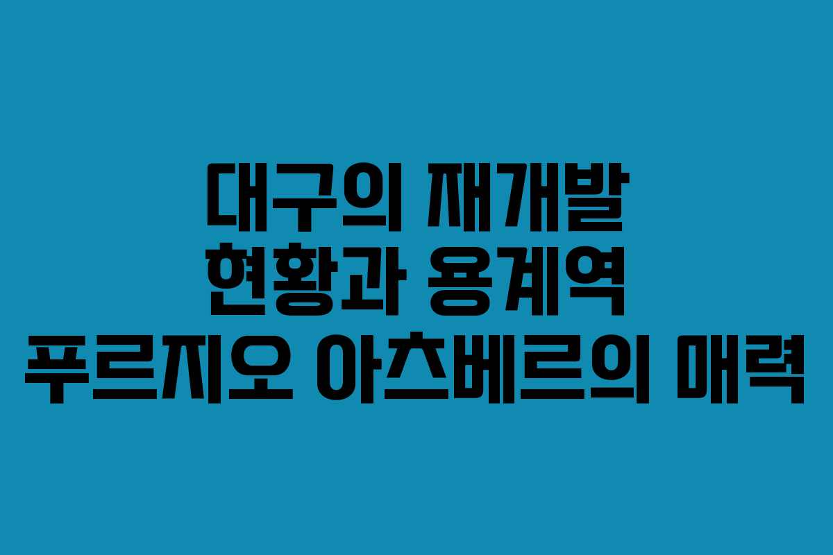 대구의 재개발 현황과 용계역 푸르지오 아츠베르의 매력