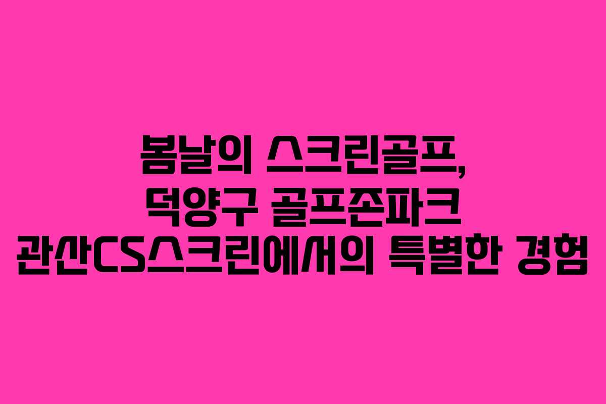 봄날의 스크린골프, 덕양구 골프존파크 관산CS스크린에서의 특별한 경험