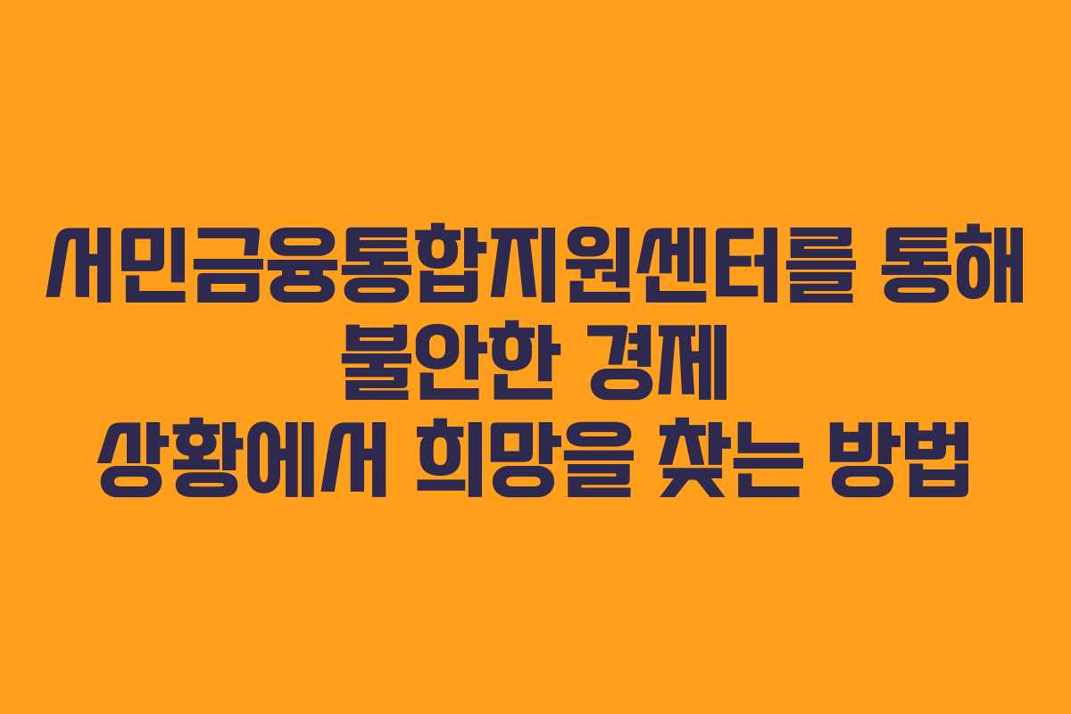 서민금융통합지원센터를 통해 불안한 경제 상황에서 희망을 찾는 방법