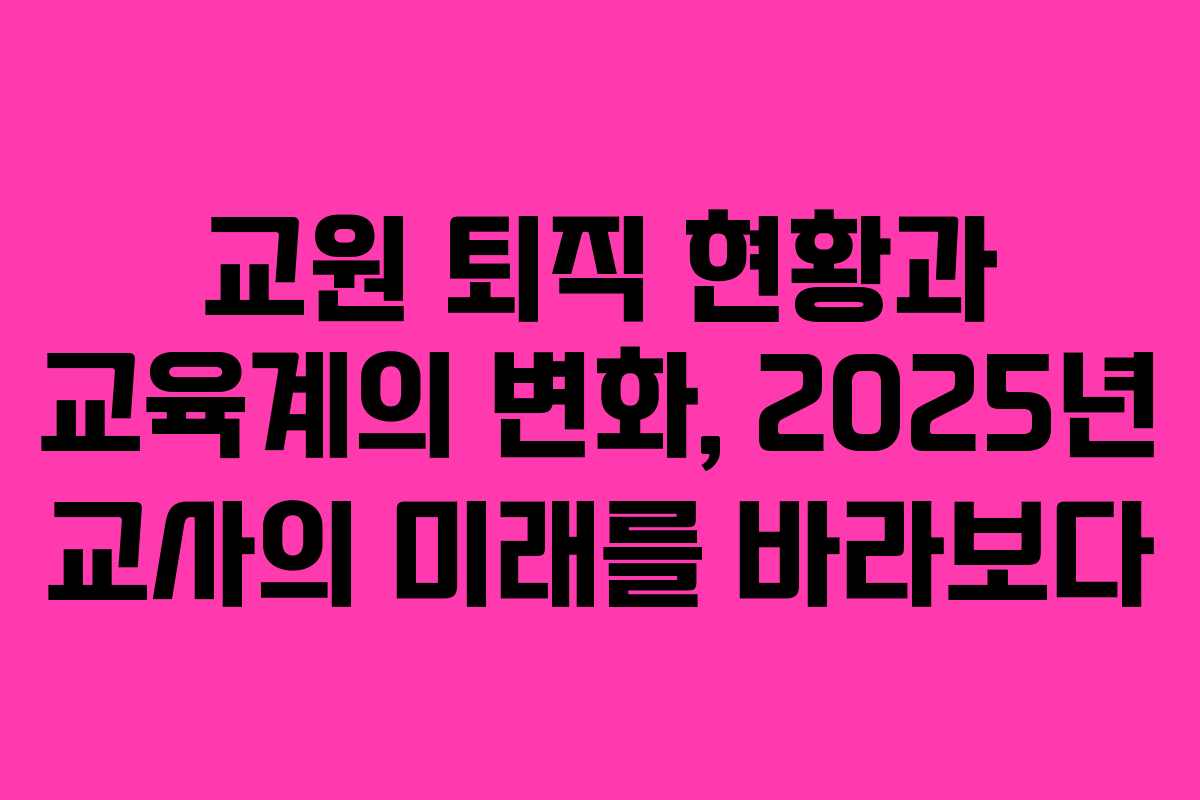교원 퇴직 현황과 교육계의 변화, 2025년 교사의 미래를 바라보다
