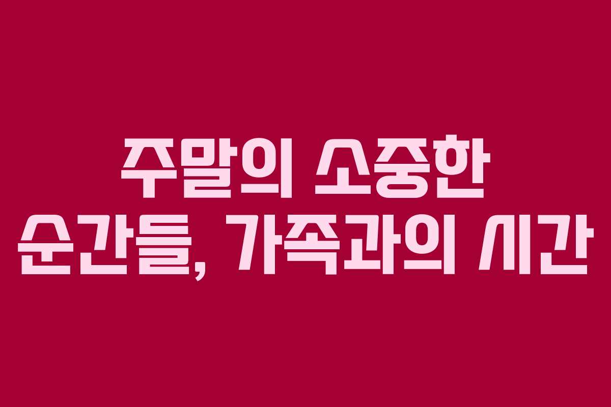 주말의 소중한 순간들, 가족과의 시간