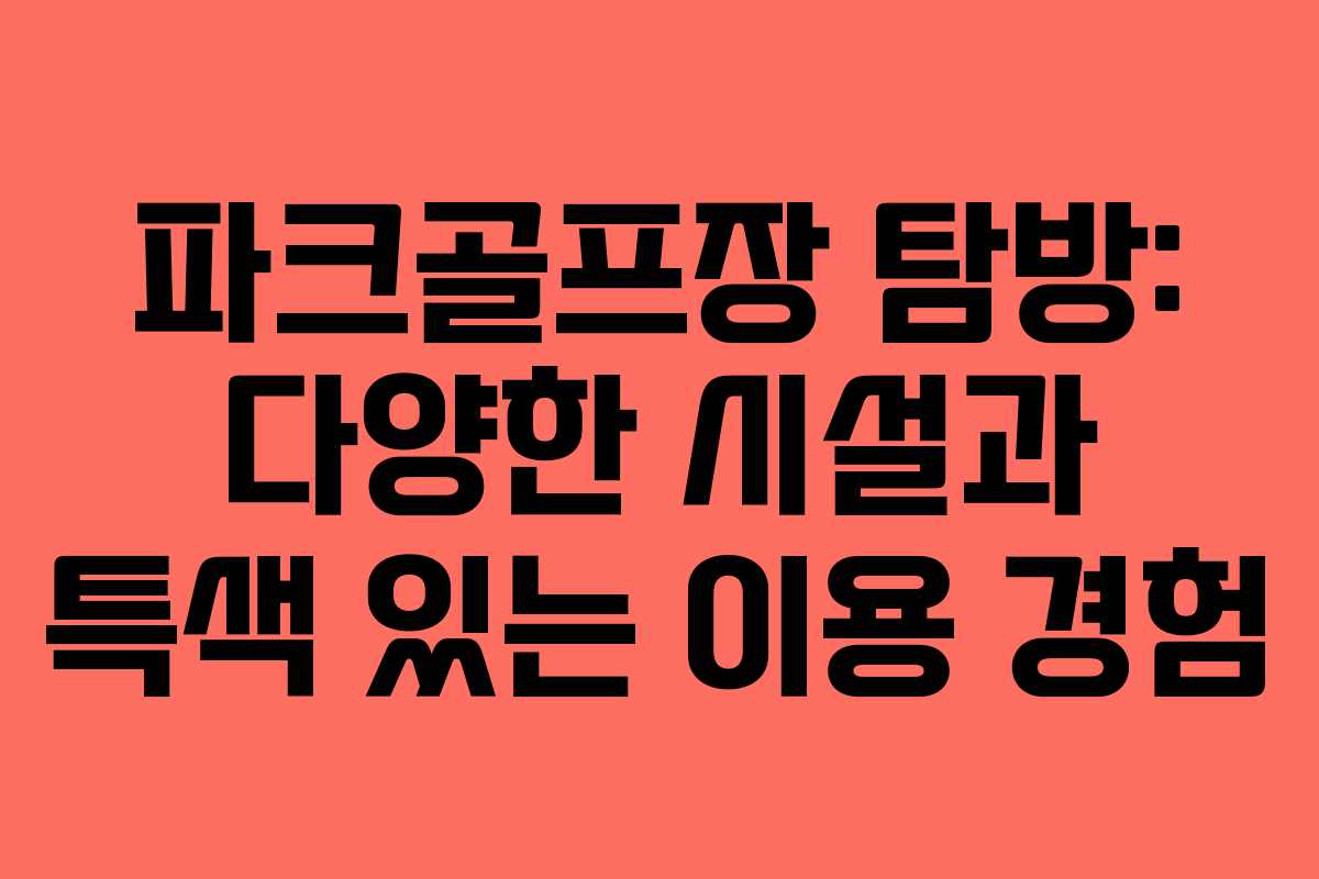 파크골프장 탐방: 다양한 시설과 특색 있는 이용 경험