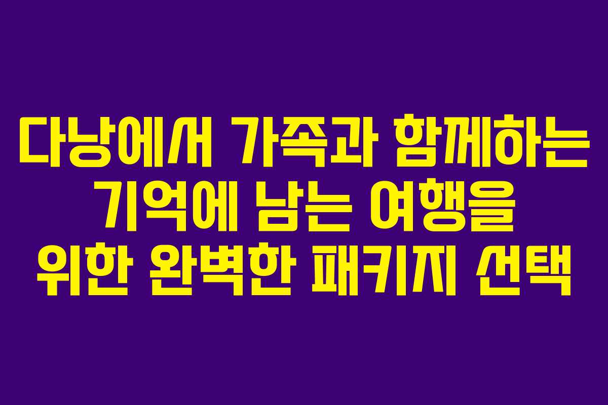 다낭에서 가족과 함께하는 기억에 남는 여행을 위한 완벽한 패키지 선택