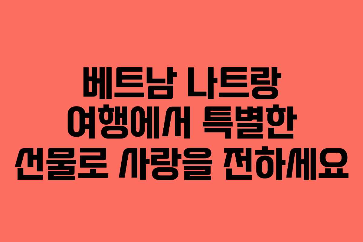 베트남 나트랑 여행에서 특별한 선물로 사랑을 전하세요