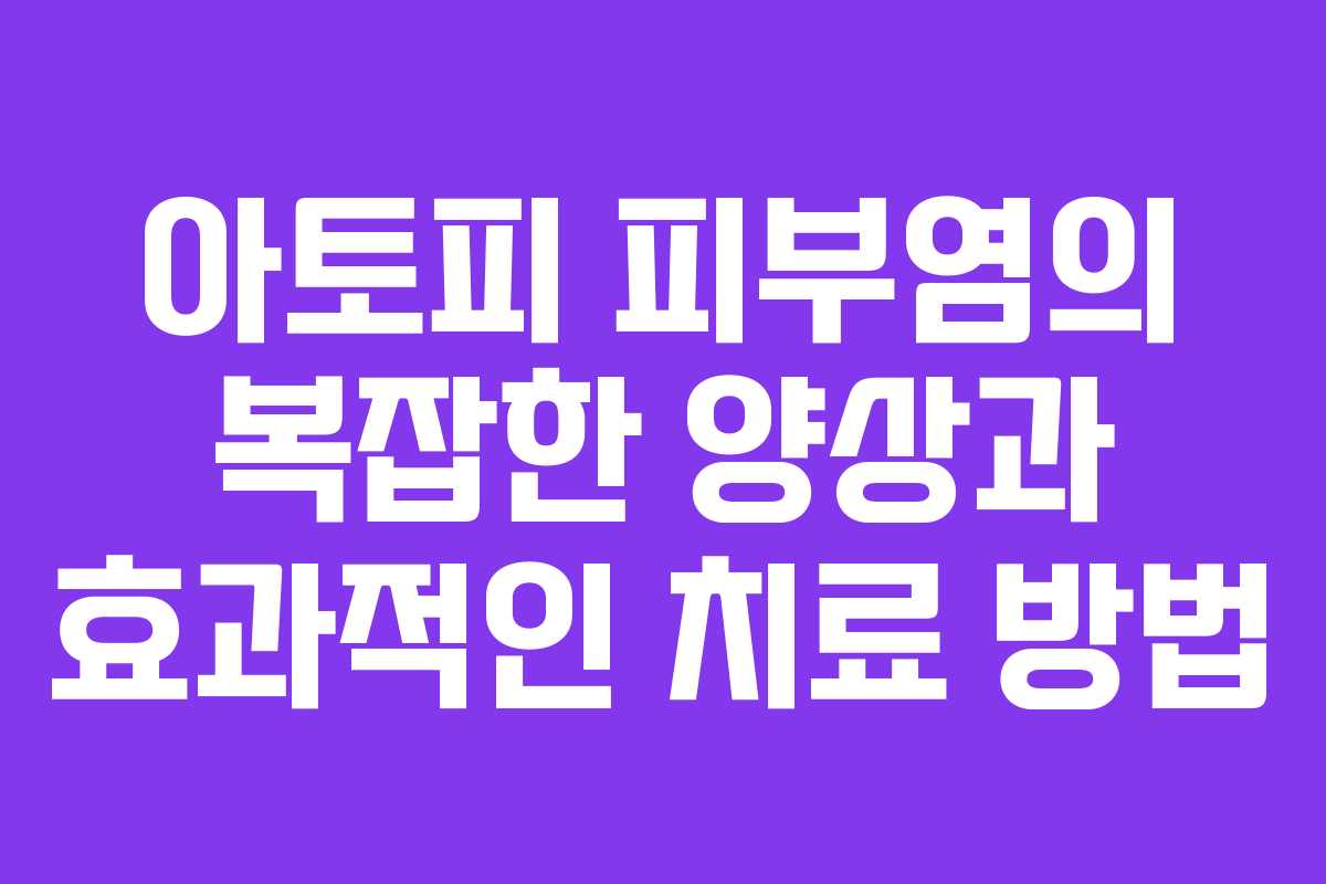 아토피 피부염의 복잡한 양상과 효과적인 치료 방법