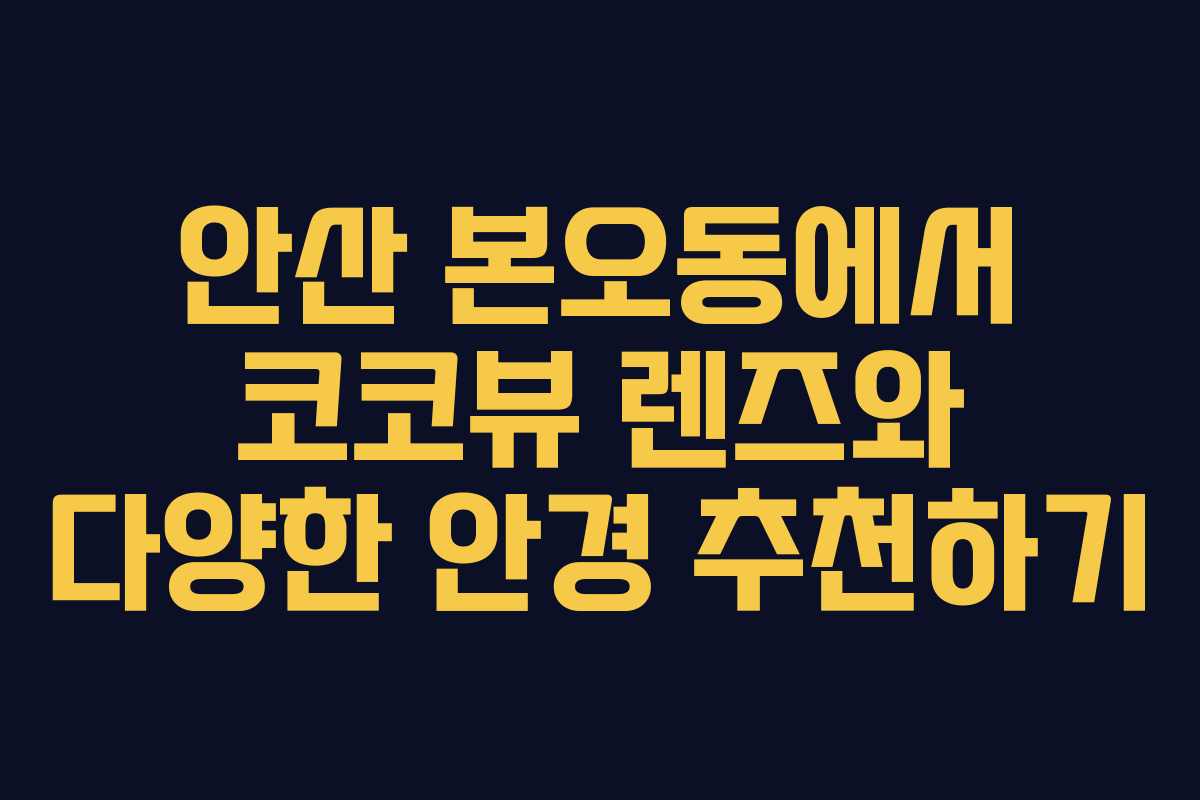 안산 본오동에서 코코뷰 렌즈와 다양한 안경 추천하기