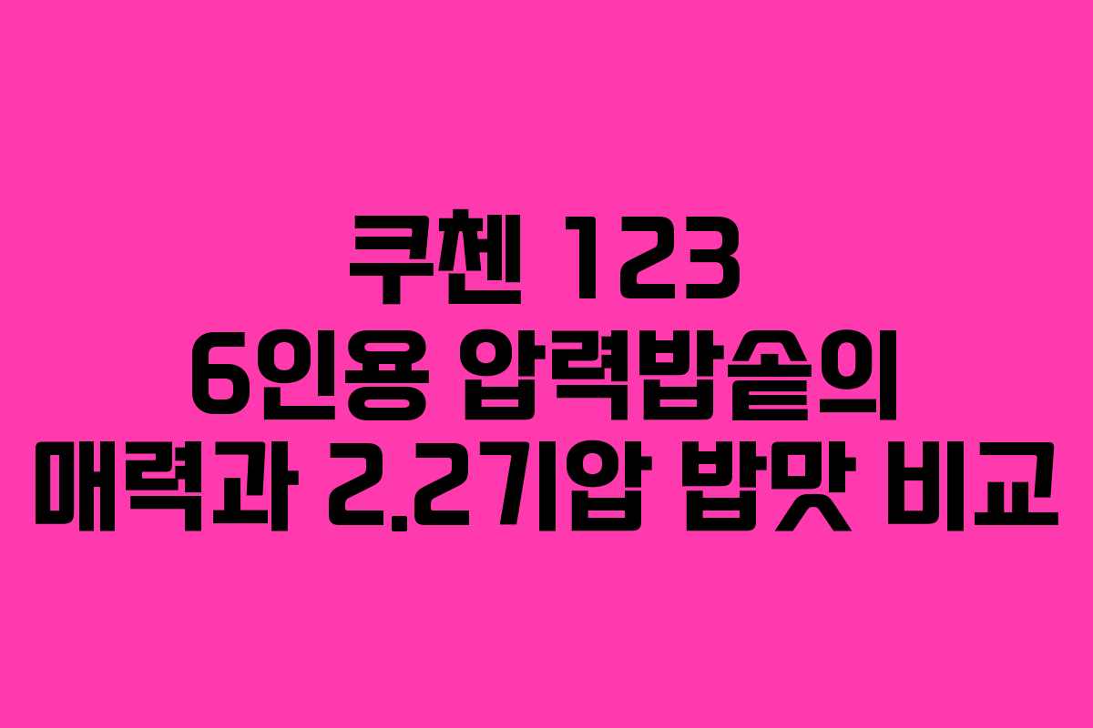 쿠첸 123 6인용 압력밥솥의 매력과 2.2기압 밥맛 비교