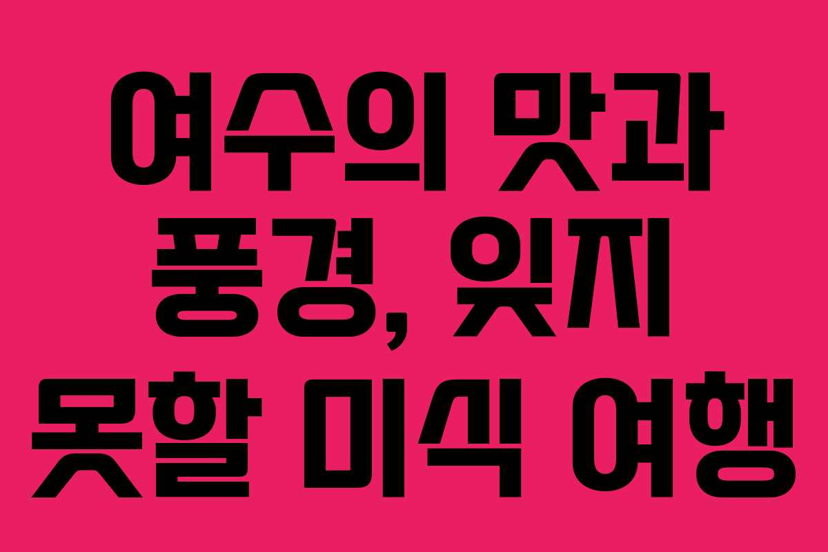 여수의 맛과 풍경, 잊지 못할 미식 여행
