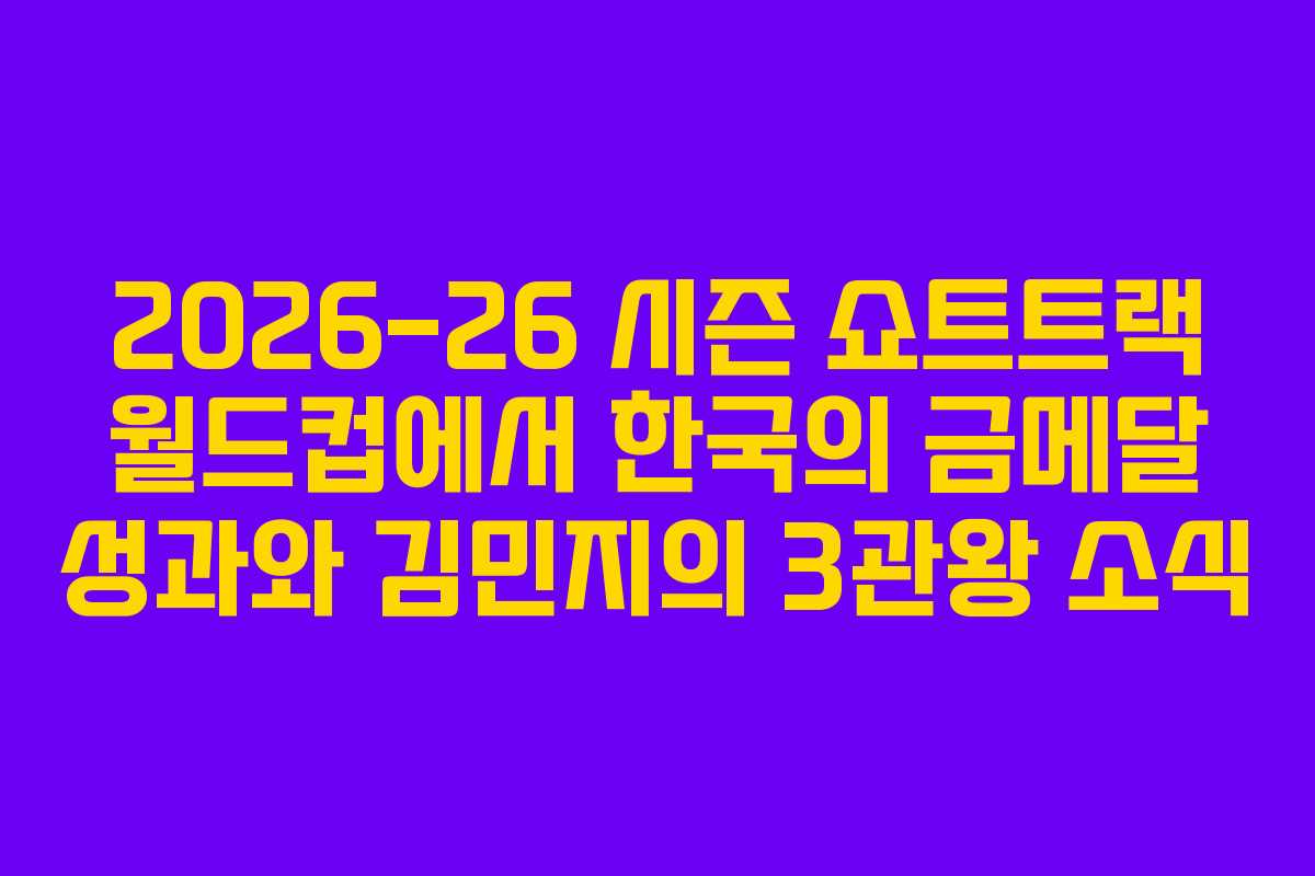 2026-26 시즌 쇼트트랙 월드컵에서 한국의 금메달 성과와 김민지의 3관왕 소식