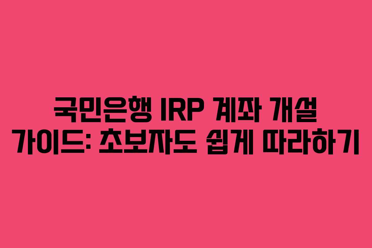 국민은행 IRP 계좌 개설 가이드: 초보자도 쉽게 따라하기