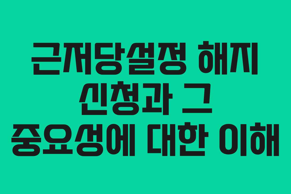근저당설정 해지 신청과 그 중요성에 대한 이해