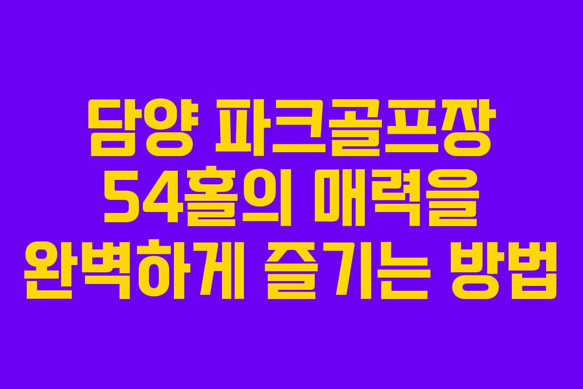 담양 파크골프장 54홀의 매력을 완벽하게 즐기는 방법