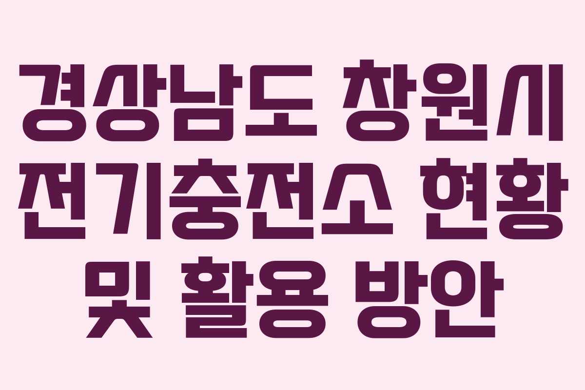 경상남도 창원시 전기충전소 현황 및 활용 방안