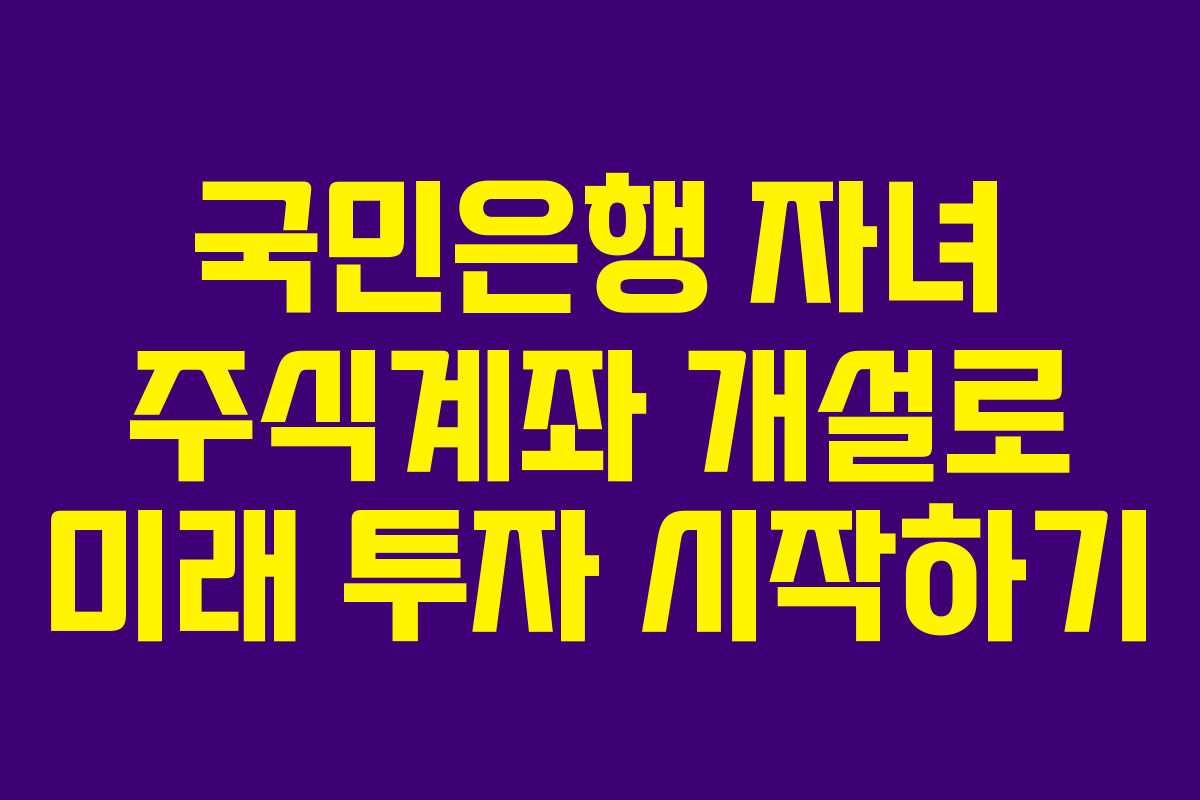 국민은행 자녀 주식계좌 개설로 미래 투자 시작하기