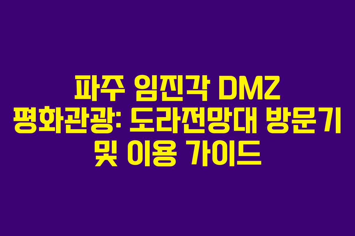 파주 임진각 DMZ 평화관광: 도라전망대 방문기 및 이용 가이드