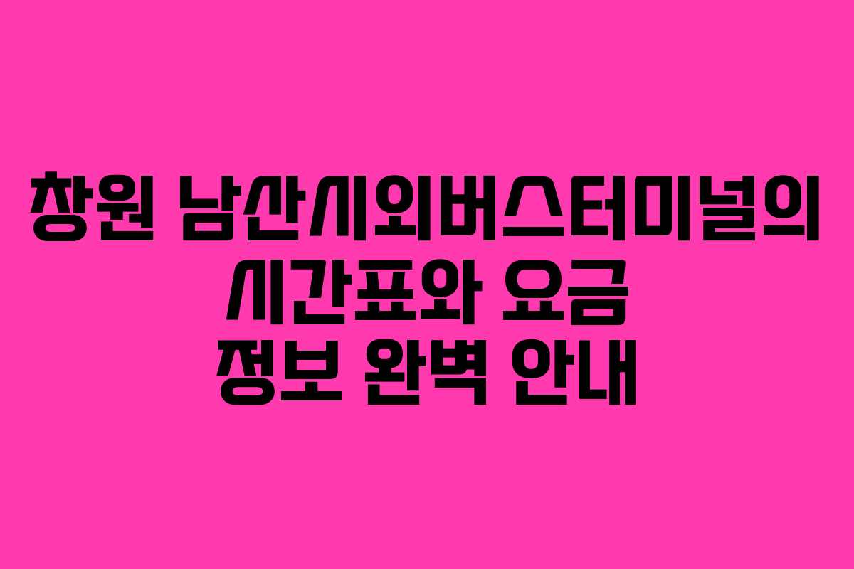 창원 남산시외버스터미널의 시간표와 요금 정보 완벽 안내