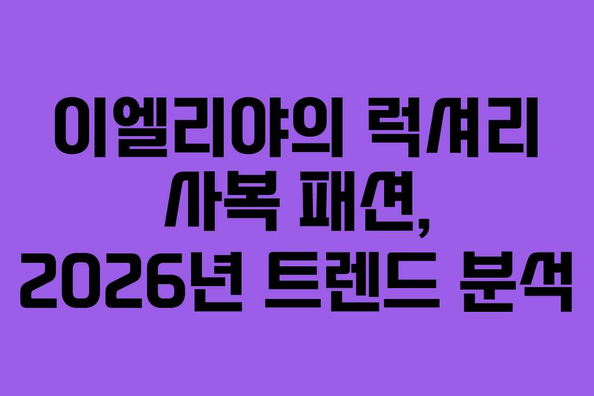 이엘리야의 럭셔리 사복 패션, 2026년 트렌드 분석