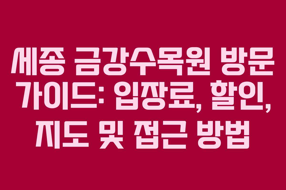 세종 금강수목원 방문 가이드: 입장료, 할인, 지도 및 접근 방법