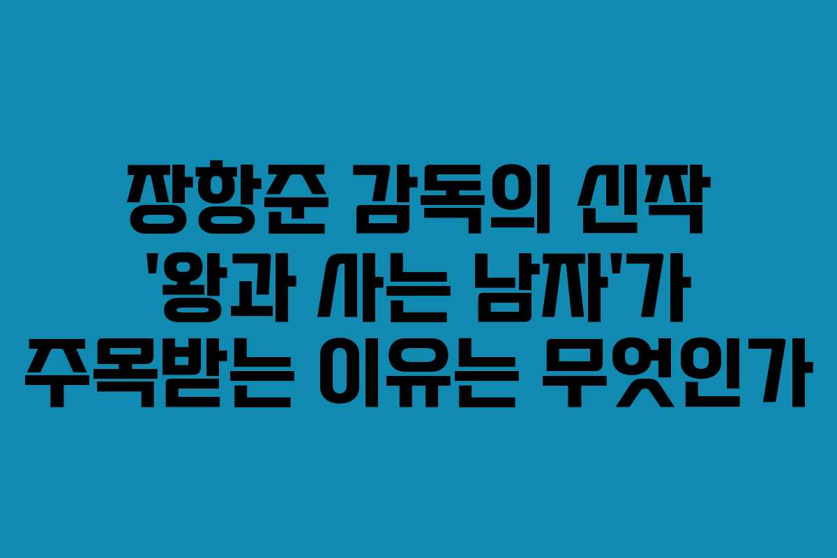 장항준 감독의 신작 ‘왕과 사는 남자’가 주목받는 이유는 무엇인가