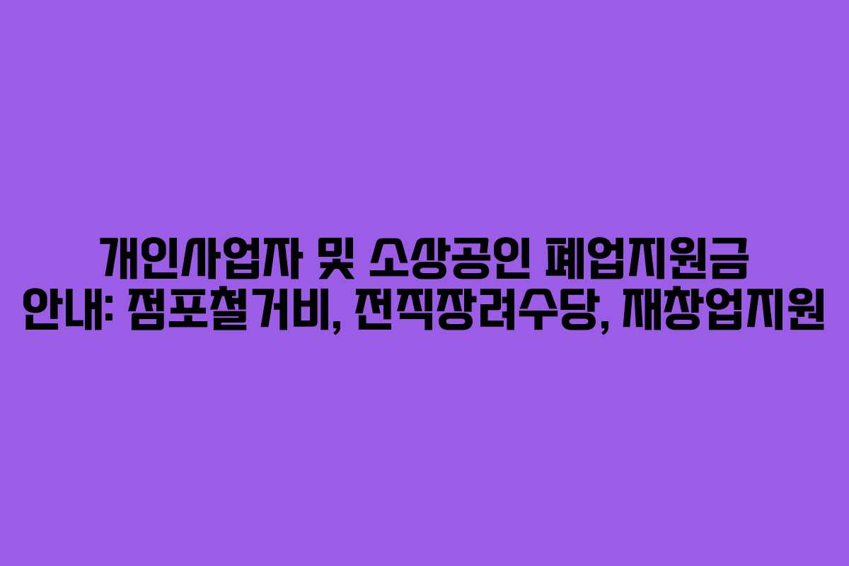 개인사업자 및 소상공인 폐업지원금 안내: 점포철거비, 전직장려수당, 재창업지원