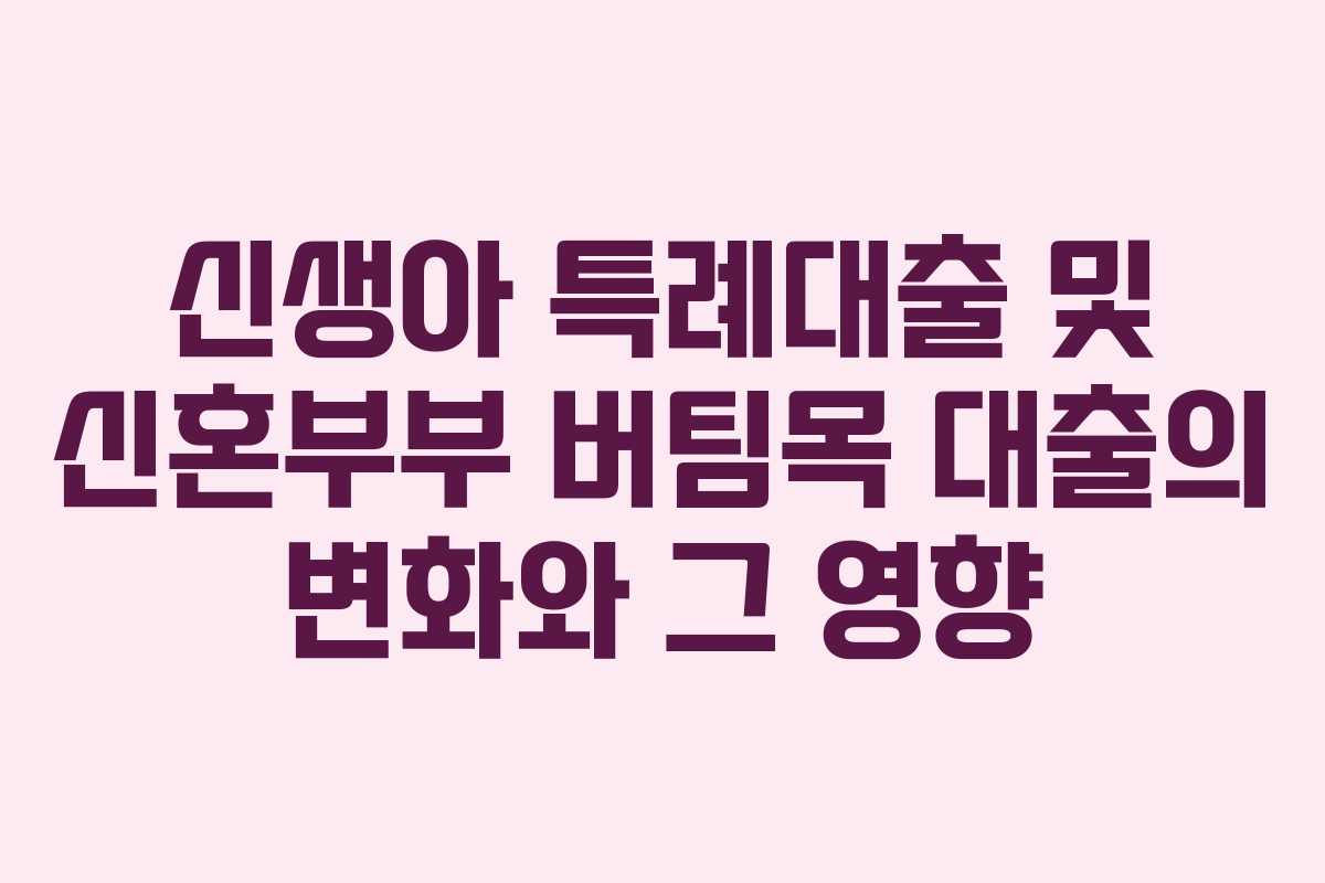 신생아 특례대출 및 신혼부부 버팀목 대출의 변화와 그 영향