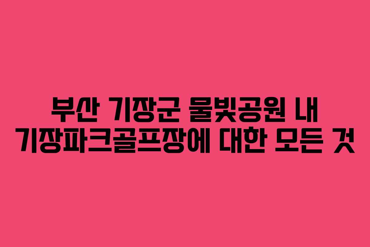 부산 기장군 물빛공원 내 기장파크골프장에 대한 모든 것