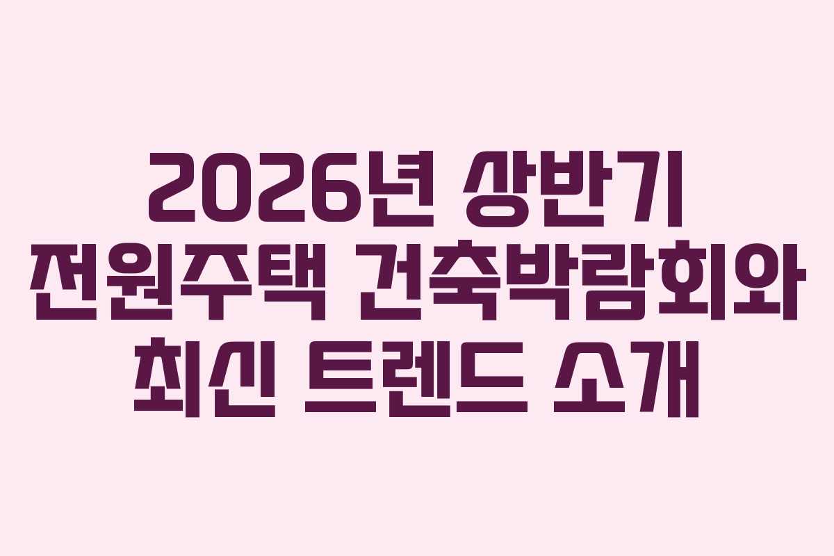 2026년 상반기 전원주택 건축박람회와 최신 트렌드 소개