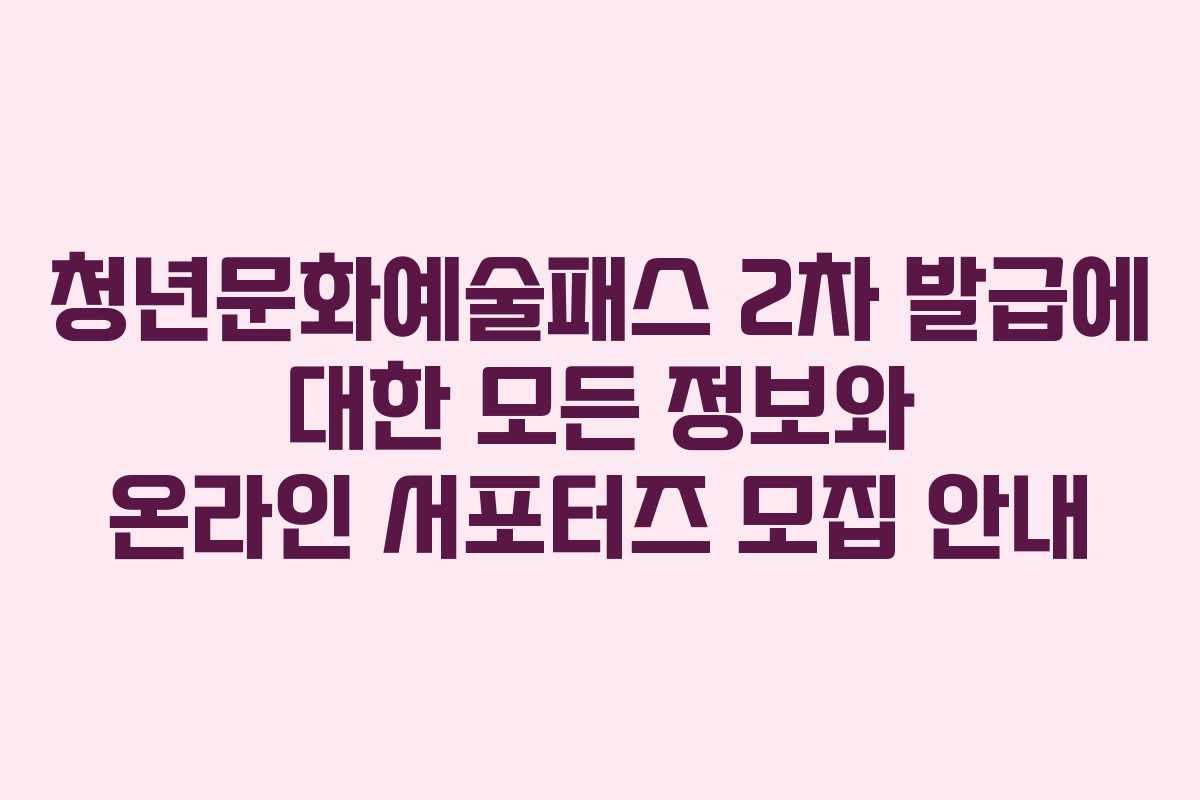 청년문화예술패스 2차 발급에 대한 모든 정보와 온라인 서포터즈 모집 안내