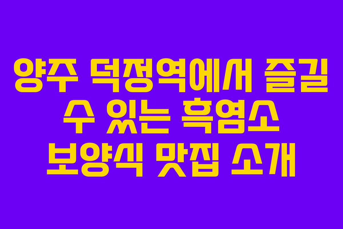 양주 덕정역에서 즐길 수 있는 흑염소 보양식 맛집 소개
