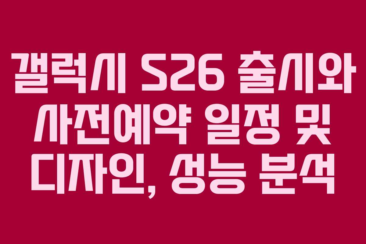 갤럭시 S26 출시와 사전예약 일정 및 디자인, 성능 분석