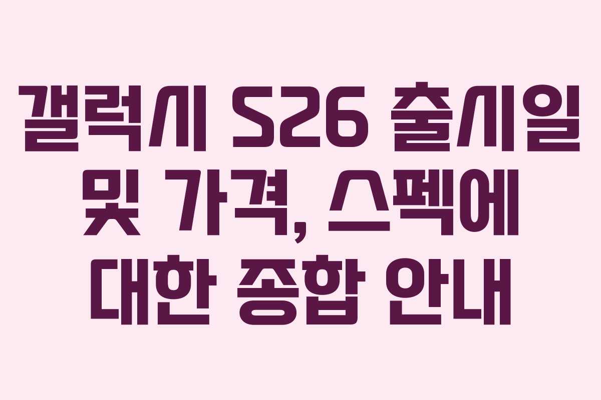 갤럭시 S26 출시일 및 가격, 스펙에 대한 종합 안내