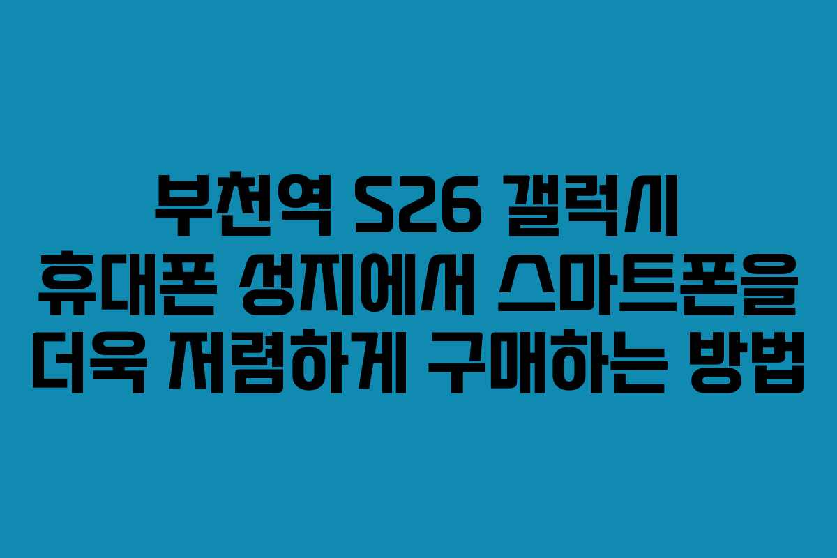 부천역 S26 갤럭시 휴대폰 성지에서 스마트폰을 더욱 저렴하게 구매하는 방법