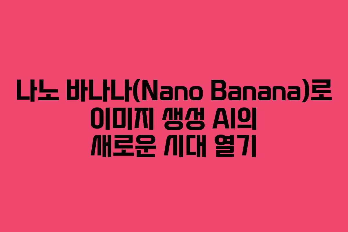 나노 바나나(Nano Banana)로 이미지 생성 AI의 새로운 시대 열기