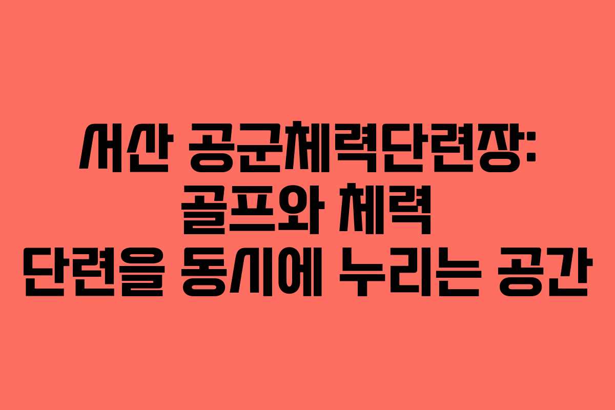 서산 공군체력단련장: 골프와 체력 단련을 동시에 누리는 공간