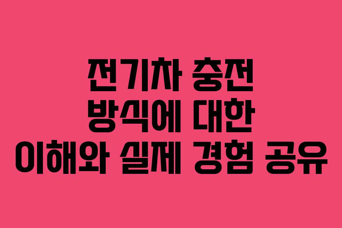 전기차 충전 방식에 대한 이해와 실제 경험 공유