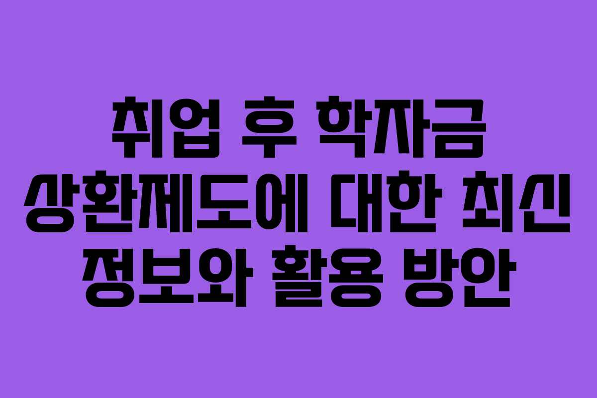 취업 후 학자금 상환제도에 대한 최신 정보와 활용 방안