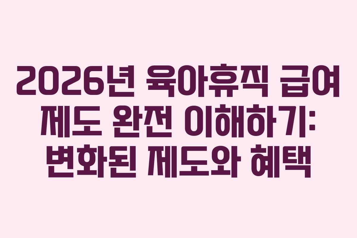 2026년 육아휴직 급여 제도 완전 이해하기: 변화된 제도와 혜택