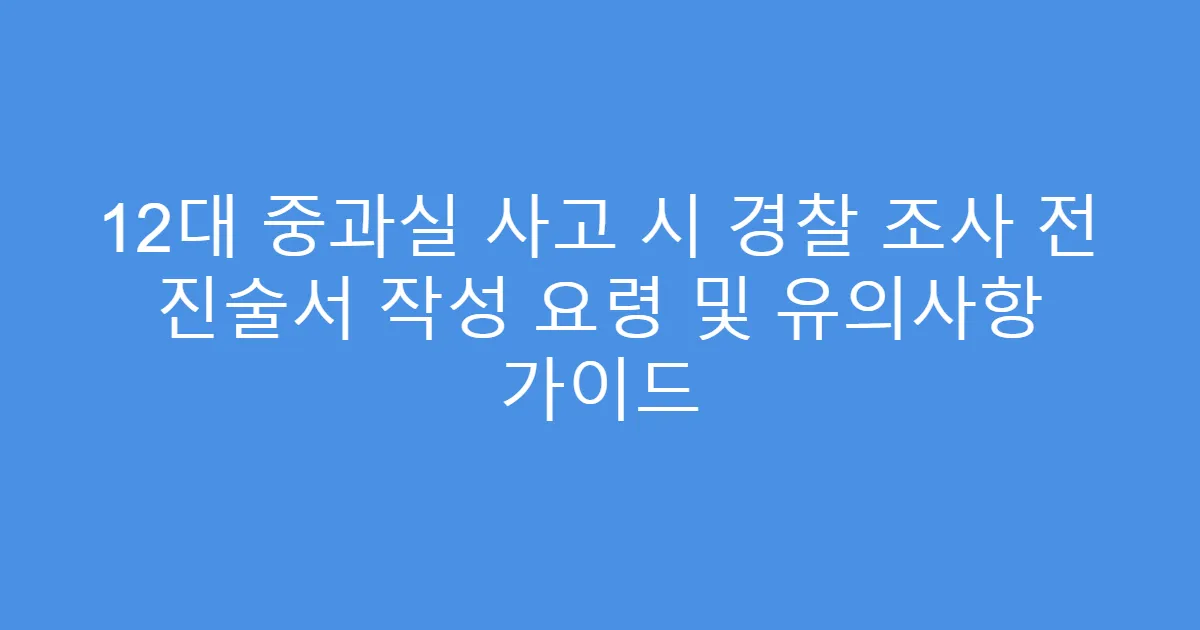 12대 중과실 사고 시 경찰 조사 전 진술서 작성 요령 및 유의사항 가이드