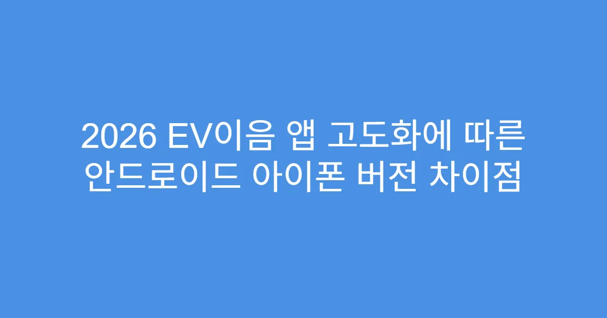 2026 EV이음 앱 고도화에 따른 안드로이드 아이폰 버전 차이점