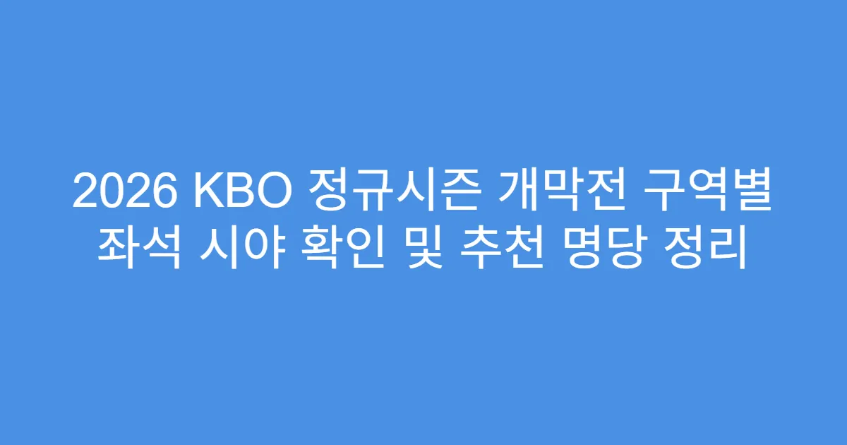 2026 KBO 정규시즌 개막전 구역별 좌석 시야 확인 및 추천 명당 정리