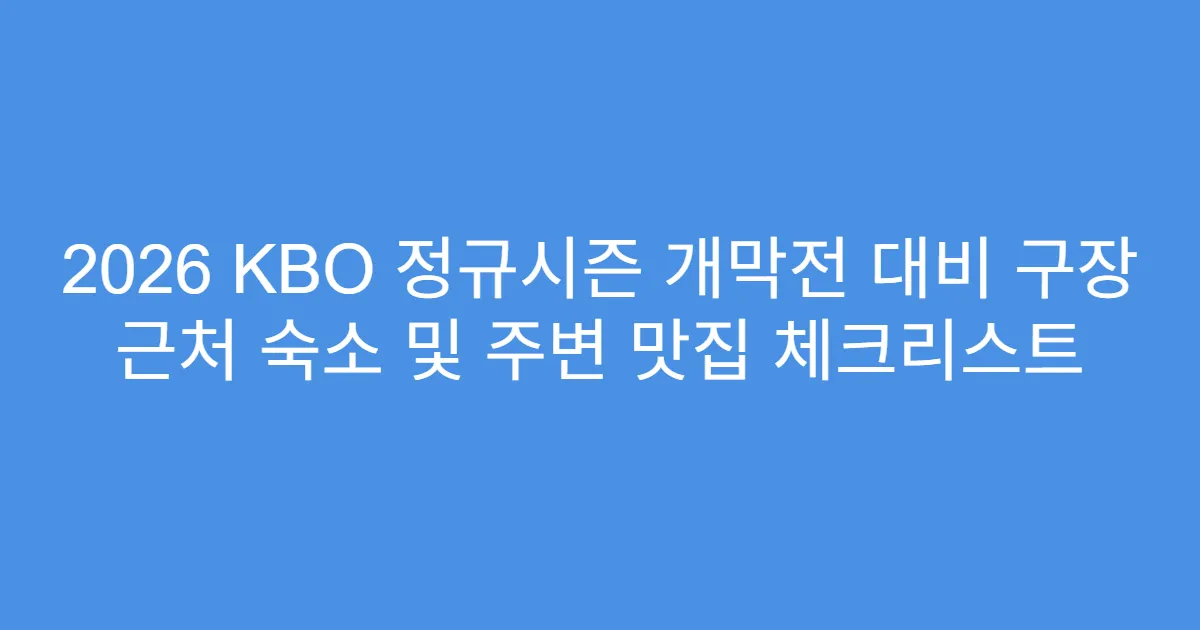 2026 KBO 정규시즌 개막전 대비 구장 근처 숙소 및 주변 맛집 체크리스트