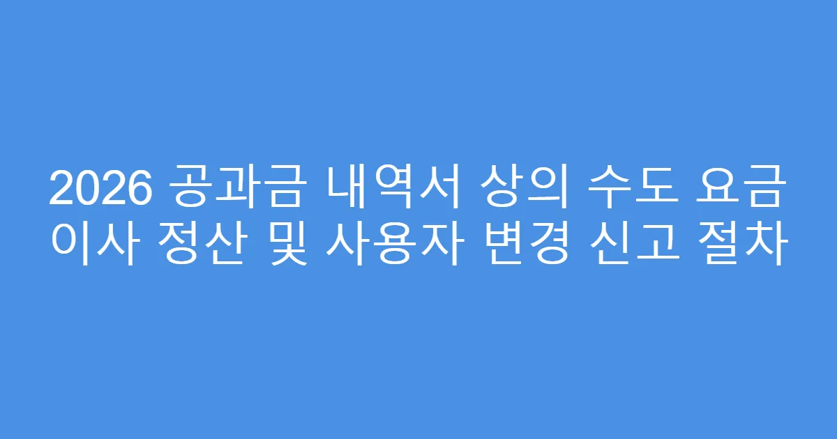 2026 공과금 내역서 상의 수도 요금 이사 정산 및 사용자 변경 신고 절차