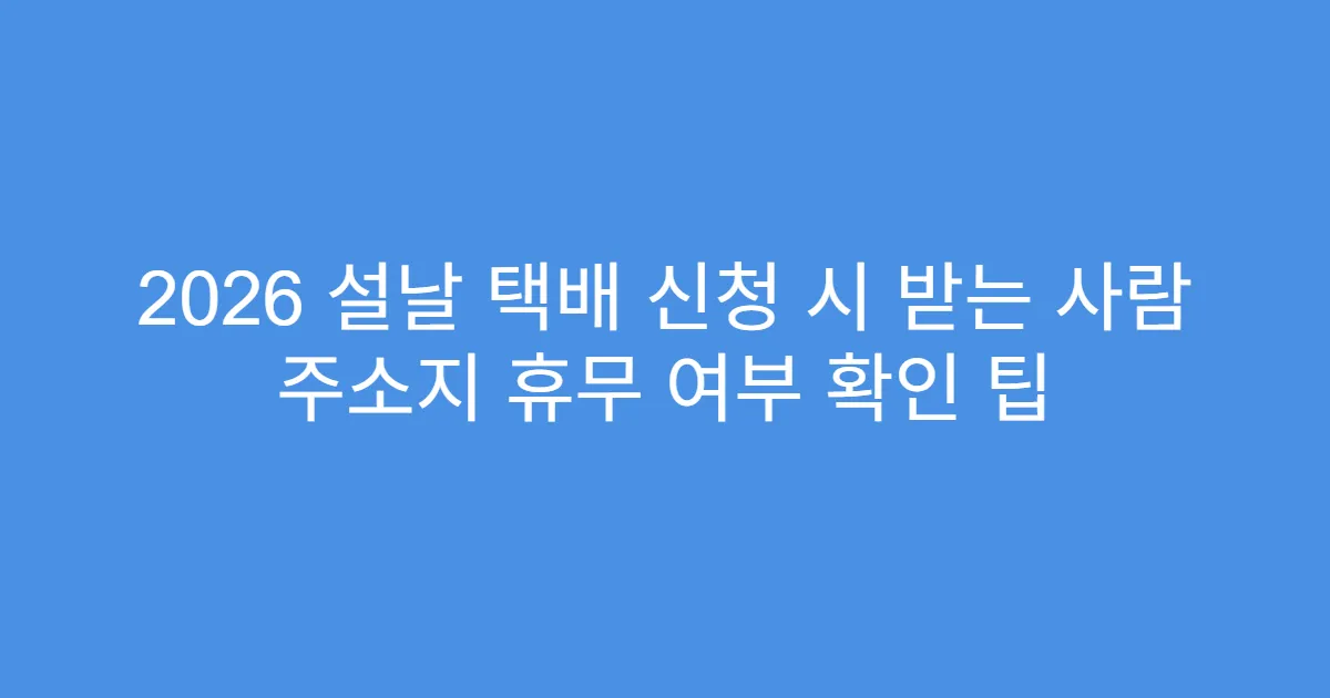 2026 설날 택배 신청 시 받는 사람 주소지 휴무 여부 확인 팁