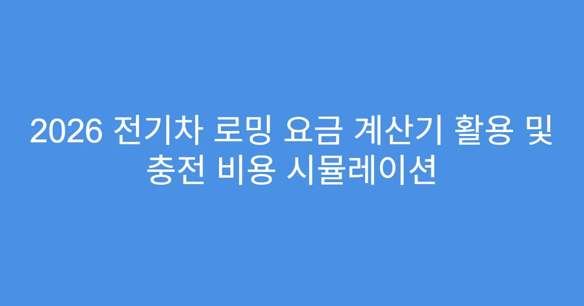 2026 전기차 로밍 요금 계산기 활용 및 충전 비용 시뮬레이션