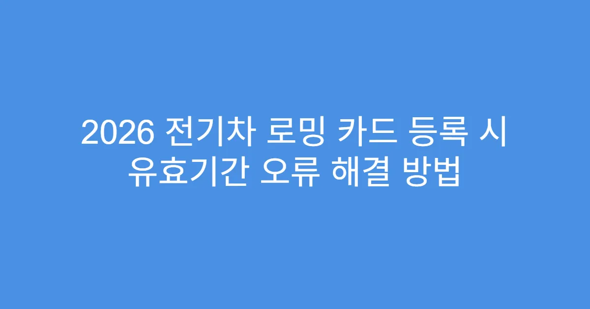 2026 전기차 로밍 카드 등록 시 유효기간 오류 해결 방법