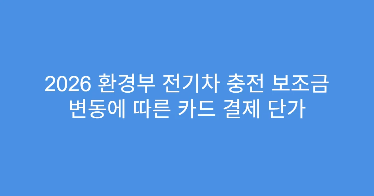2026 환경부 전기차 충전 보조금 변동에 따른 카드 결제 단가