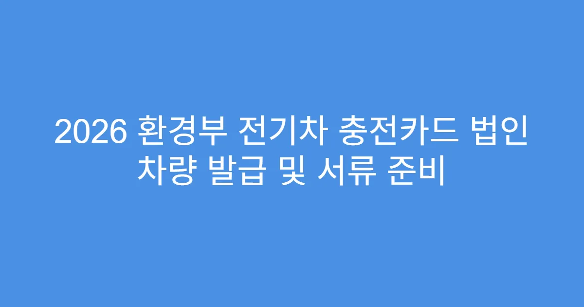 2026 환경부 전기차 충전카드 법인 차량 발급 및 서류 준비