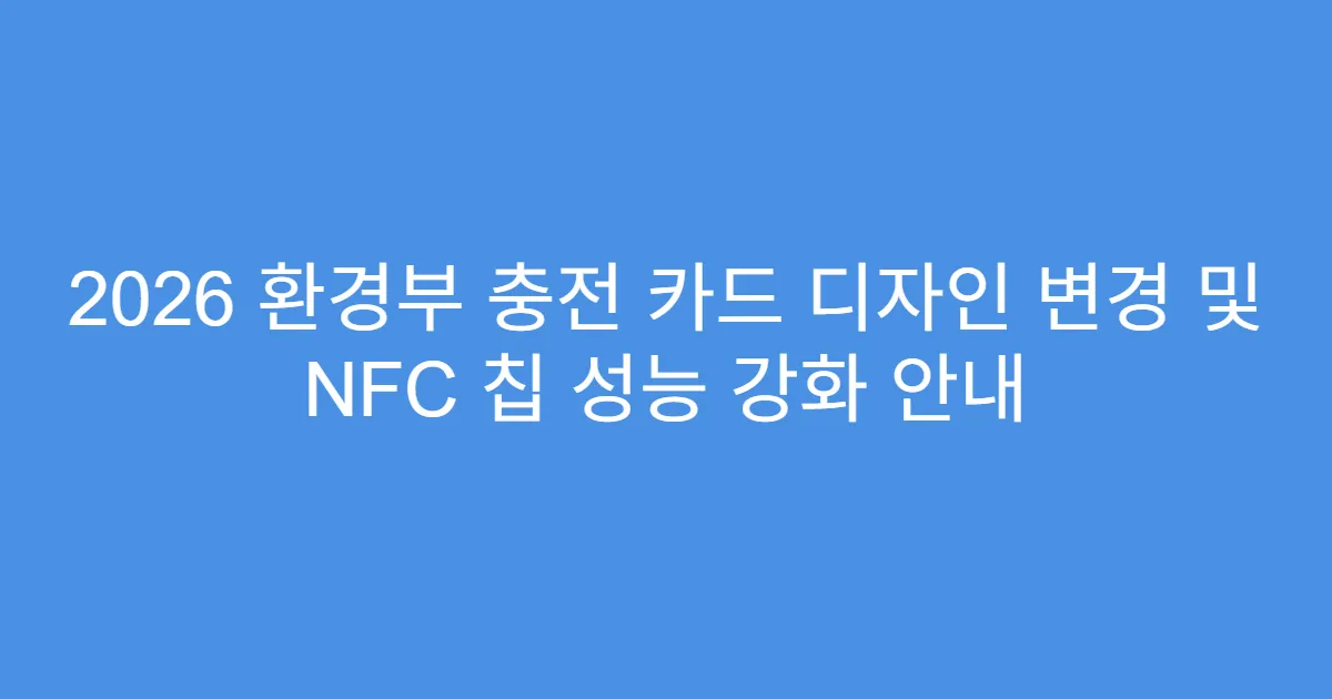 2026 환경부 충전 카드 디자인 변경 및 NFC 칩 성능 강화 안내